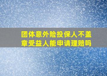 团体意外险投保人不盖章受益人能申请理赔吗