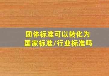 团体标准可以转化为国家标准/行业标准吗