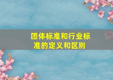 团体标准和行业标准的定义和区别 