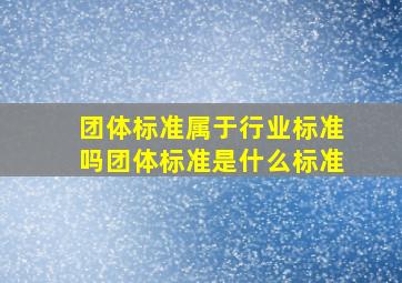 团体标准属于行业标准吗团体标准是什么标准