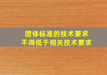 团体标准的技术要求不得低于相关技术要求。