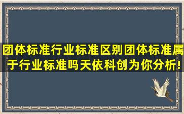 团体标准行业标准区别团体标准属于行业标准吗天依科创为你分析!