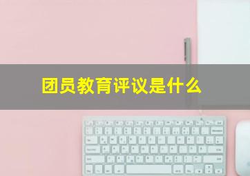 团员教育评议是什么