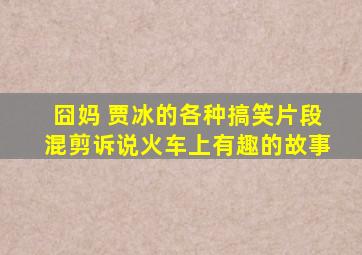 囧妈 贾冰的各种搞笑片段混剪,诉说火车上有趣的故事