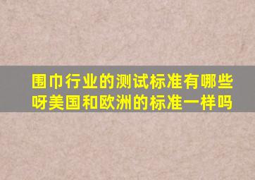 围巾行业的测试标准有哪些呀(美国和欧洲的标准一样吗(