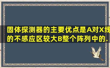 固体探测器的主要优点是A、对X线的不感应区较大B、整个阵列中的...