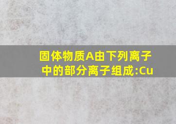 固体物质A由下列离子中的部分离子组成:Cu