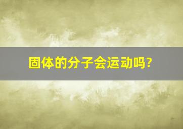 固体的分子会运动吗?