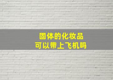 固体的化妆品可以带上飞机吗