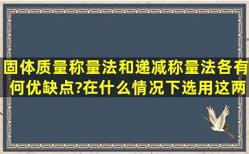 固体质量称量法和递减称量法各有何优缺点?在什么情况下选用这两种...