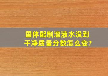 固体配制溶液水没到干净质量分数怎么变?