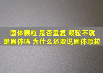 固体颗粒 是否重复 颗粒不就是固体吗 为什么还要说固体颗粒