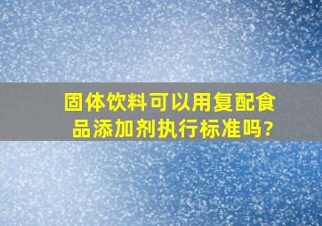 固体饮料可以用复配食品添加剂执行标准吗?