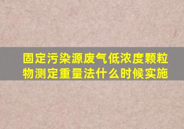 固定污染源废气低浓度颗粒物测定重量法什么时候实施