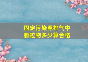 固定污染源排气中颗粒物多少算合格