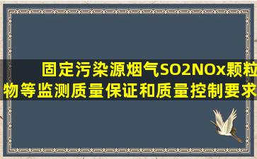 固定污染源烟气(SO2、NOx、颗粒物等)监测质量保证和质量控制要求...