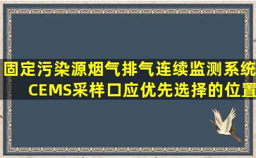 固定污染源烟气排气连续监测系统(CEMS)采样口应优先选择的位置是( ...