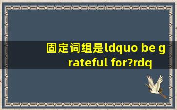 固定词组是“ be grateful for?”“be grateful to? ”各是什么意思?