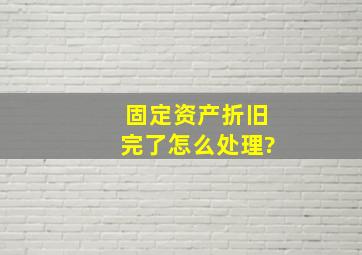 固定资产折旧完了怎么处理?