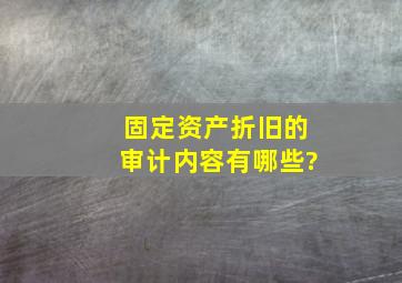 固定资产折旧的审计内容有哪些?