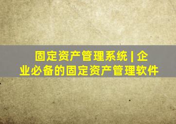 固定资产管理系统 | 企业必备的固定资产管理软件 