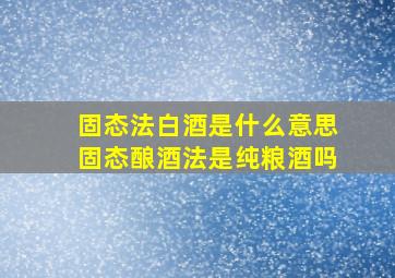 固态法白酒是什么意思(固态酿酒法是纯粮酒吗)