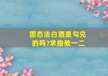 固态法白酒是勾兑的吗?求指教一二