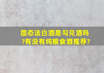 固态法白酒是勾兑酒吗?有没有纯粮食酒推荐?