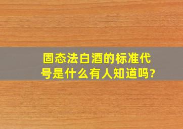 固态法白酒的标准代号是什么,有人知道吗?