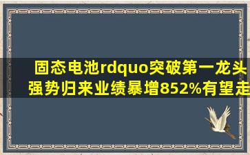 固态电池”突破,第一龙头强势归来,业绩暴增852%,有望走妖 