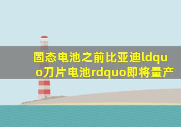 固态电池之前比亚迪“刀片电池”即将量产