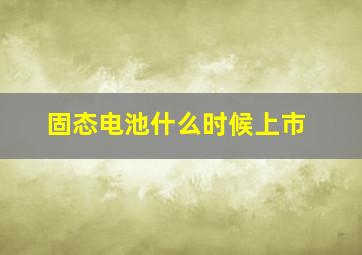 固态电池什么时候上市