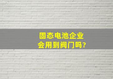 固态电池企业会用到阀门吗?