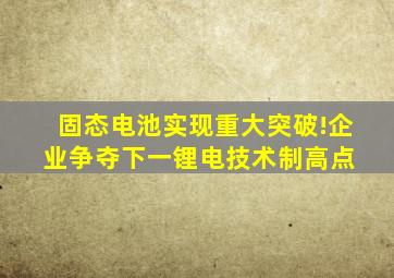 固态电池实现重大突破!企业争夺下一锂电技术制高点 