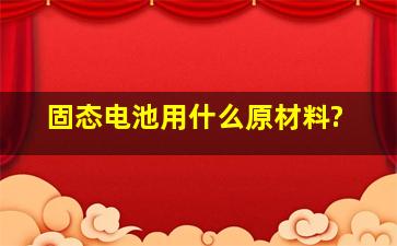 固态电池用什么原材料?