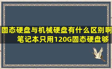 固态硬盘与机械硬盘有什么区别啊 笔记本只用120G固态硬盘够用吗 ?...