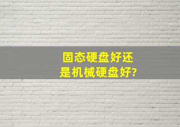 固态硬盘好还是机械硬盘好?