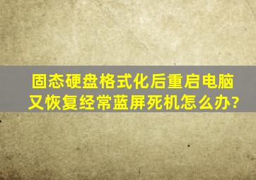 固态硬盘格式化后重启电脑又恢复,经常蓝屏死机,怎么办?