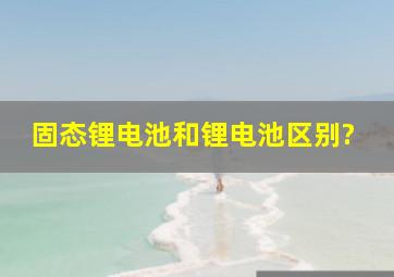 固态锂电池和锂电池区别?