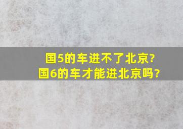 国5的车进不了北京?国6的车才能进北京吗?