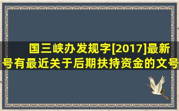 国三峡办发规字[2017]最新号,有最近关于后期扶持资金的文号吗?