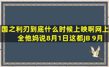 国之利刃,到底什么时候上映啊,网上全他妈说8月1日,这都JB 9月1日了,...