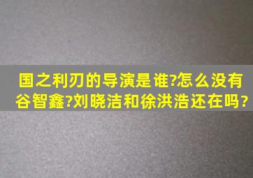 国之利刃的导演是谁?怎么没有谷智鑫?刘晓洁和徐洪浩还在吗?