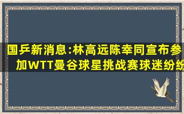 国乒新消息:林高远陈幸同宣布参加WTT曼谷球星挑战赛,球迷纷纷送来...