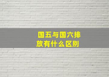 国五与国六排放有什么区别 