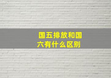 国五排放和国六有什么区别 