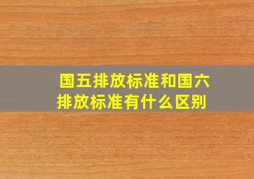 国五排放标准和国六排放标准有什么区别 