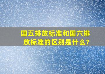 国五排放标准和国六排放标准的区别是什么?