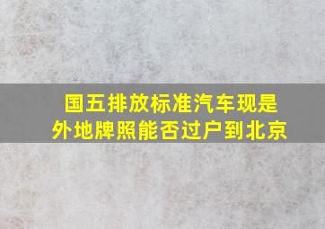 国五排放标准汽车,现是外地牌照,能否过户到北京。