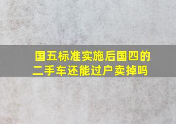 国五标准实施后,国四的二手车还能过户卖掉吗 